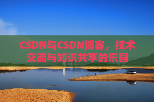 CSDN与CSDN博客，技术交流与知识共享的乐园