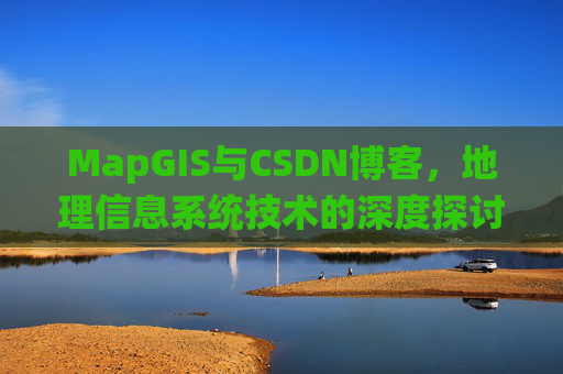 MapGIS与CSDN博客,地理信息系统技术的深度探讨